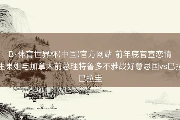 B·体育世界杯(中国)官方网站 前年底官宣恋情！生果姐与加拿大前总理特鲁多不雅战好意思国vs巴拉圭
