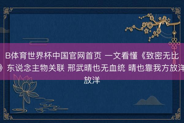B体育世界杯中国官网首页 一文看懂《致密无比》东说念主物关联 邢武晴也无血统 晴也靠我方放洋