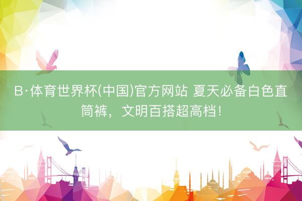 B·体育世界杯(中国)官方网站 夏天必备白色直筒裤,文明百搭超高档!