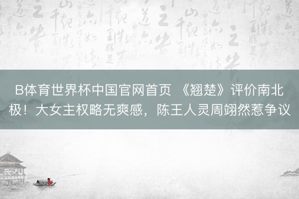 B体育世界杯中国官网首页 《翘楚》评价南北极!大女主权略无爽感,陈王人灵周翊然惹争议