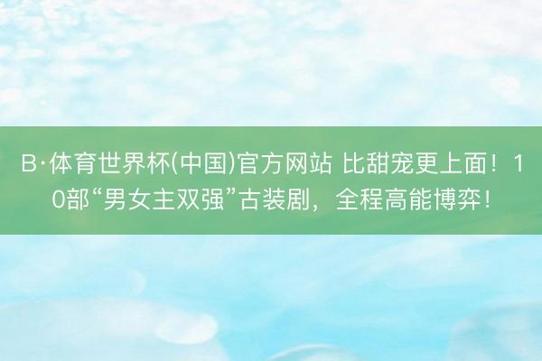B·体育世界杯(中国)官方网站 比甜宠更上面！10部“男女主双强”古装剧，全程高能博弈！