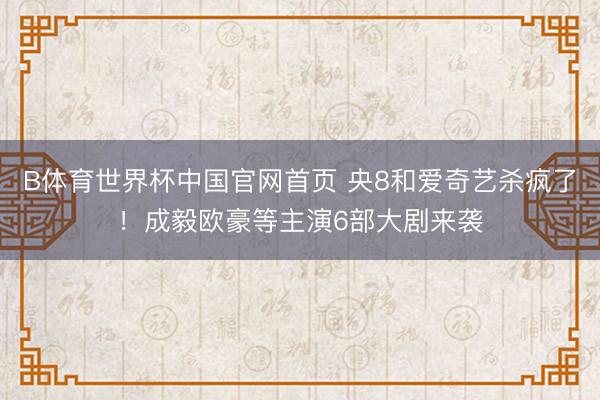 B体育世界杯中国官网首页 央8和爱奇艺杀疯了!成毅欧豪等主演6部大剧来袭