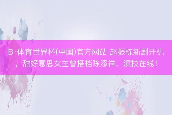 B·体育世界杯(中国)官方网站 赵振栋新剧开机,甜好意思女主曾搭档陈添祥,演技在线!