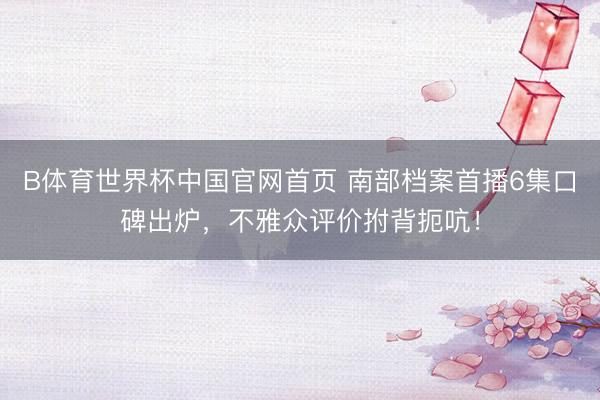 B体育世界杯中国官网首页 南部档案首播6集口碑出炉,不雅众评价拊背扼吭!