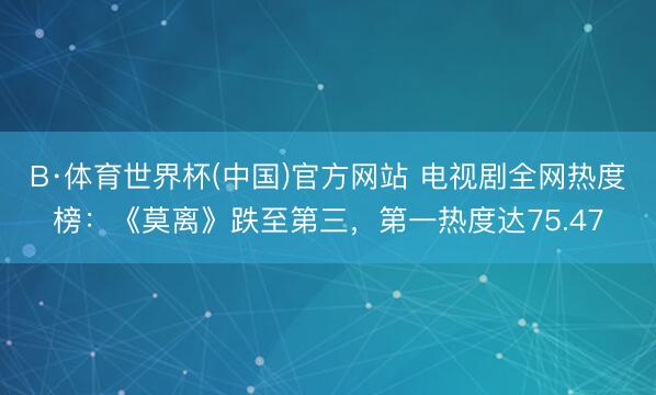 B·体育世界杯(中国)官方网站 电视剧全网热度榜：《莫离》跌至第三，第一热度达75.47