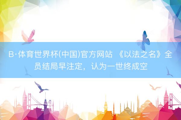B·体育世界杯(中国)官方网站 《以法之名》全员结局早注定，认为一世终成空