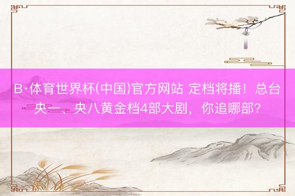 B·体育世界杯(中国)官方网站 定档将播！总台央一、央八黄金档4部大剧，你追哪部？