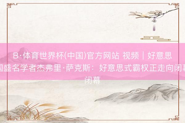 B·体育世界杯(中国)官方网站 视频｜好意思国盛名学者杰弗里·萨克斯：好意思式霸权正走向闭幕
