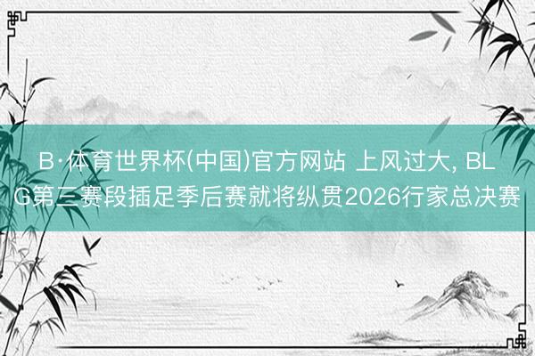 B·体育世界杯(中国)官方网站 上风过大， BLG第三赛段插足季后赛就将纵贯2026行家总决赛