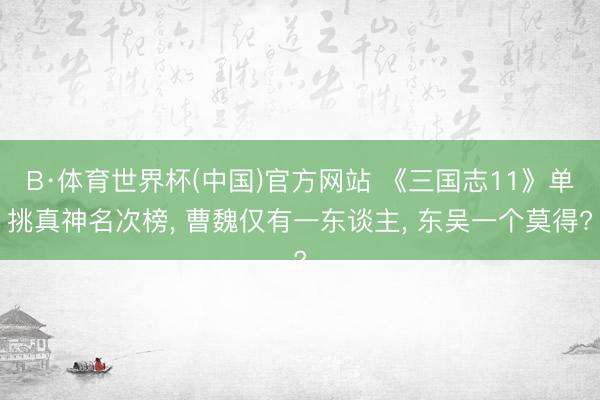 B·体育世界杯(中国)官方网站 《三国志11》单挑真神名次榜， 曹魏仅有一东谈主， 东吴一个莫得?
