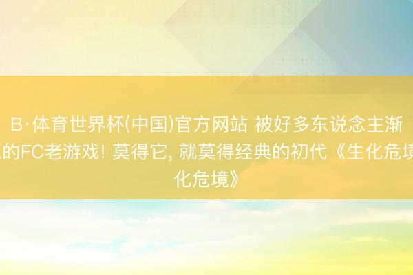 B·体育世界杯(中国)官方网站 被好多东说念主渐忘的FC老游戏! 莫得它, 就莫得经典的初代《生化危境》