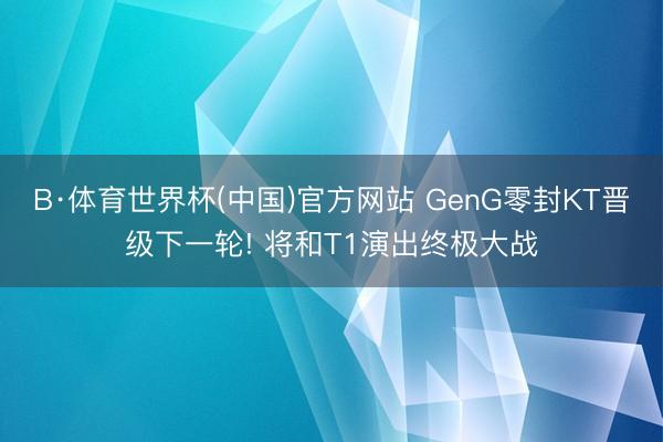 B·体育世界杯(中国)官方网站 GenG零封KT晋级下一轮! 将和T1演出终极大战