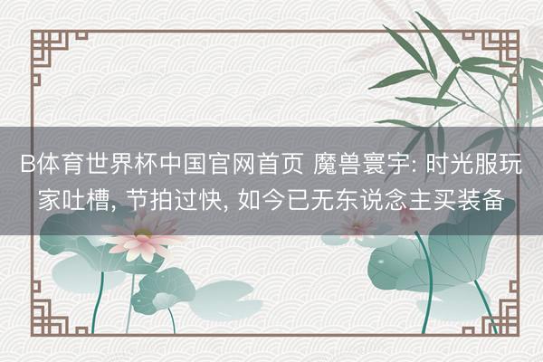 B体育世界杯中国官网首页 魔兽寰宇: 时光服玩家吐槽， 节拍过快， 如今已无东说念主买装备