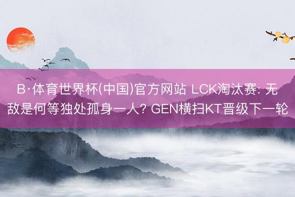 B·体育世界杯(中国)官方网站 LCK淘汰赛: 无敌是何等独处孤身一人? GEN横扫KT晋级下一轮