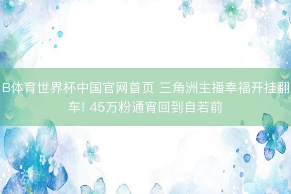B体育世界杯中国官网首页 三角洲主播幸福开挂翻车! 45万粉通宵回到自若前
