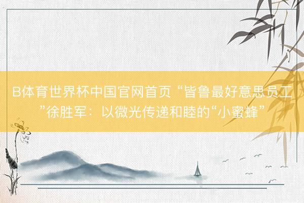 B体育世界杯中国官网首页 “皆鲁最好意思员工”徐胜军：以微光传递和睦的“小蜜蜂”