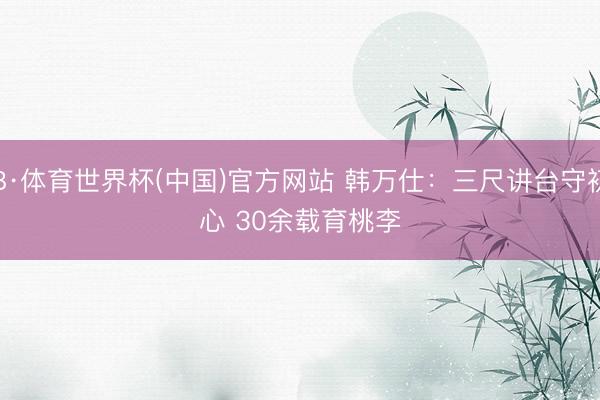 B·体育世界杯(中国)官方网站 韩万仕:三尺讲台守初心 30余载育桃李