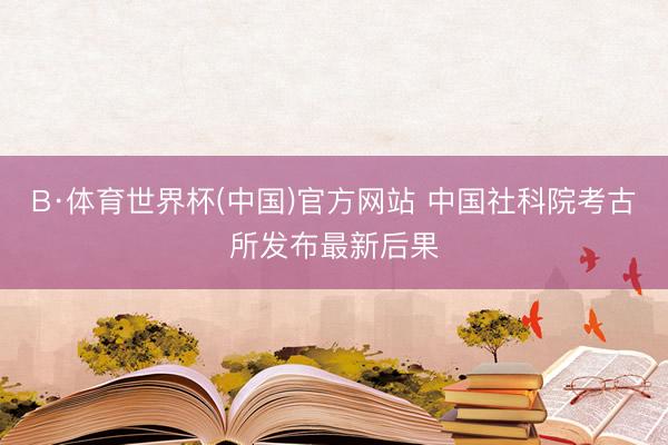B·体育世界杯(中国)官方网站 中国社科院考古所发布最新后果