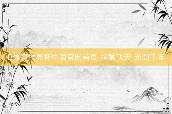 B体育世界杯中国官网首页 指触飞天 光溯千年