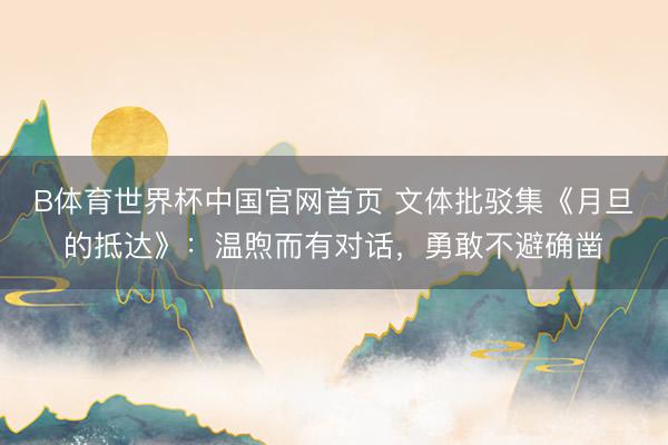 B体育世界杯中国官网首页 文体批驳集《月旦的抵达》：温煦而有对话，勇敢不避确凿