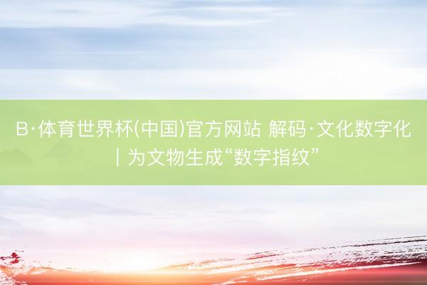B·体育世界杯(中国)官方网站 解码·文化数字化｜为文物生成“数字指纹”