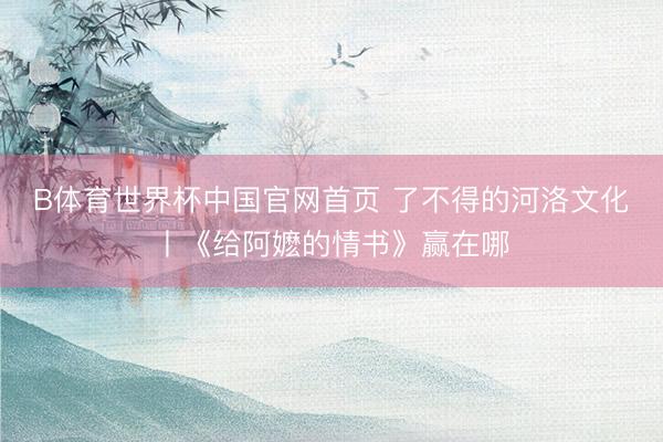 B体育世界杯中国官网首页 了不得的河洛文化丨《给阿嬷的情书》赢在哪