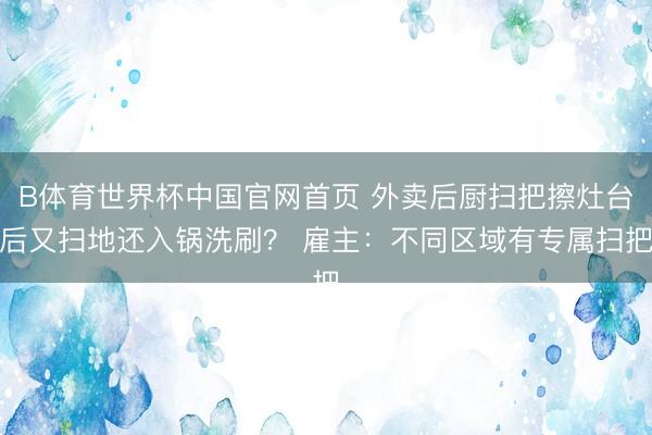 B体育世界杯中国官网首页 外卖后厨扫把擦灶台后又扫地还入锅洗刷？ 雇主：不同区域有专属扫把