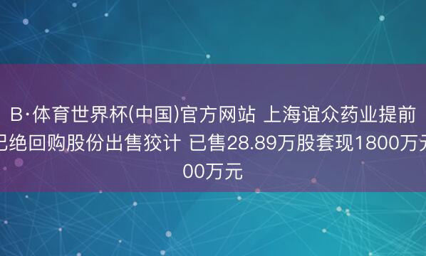 B·体育世界杯(中国)官方网站 上海谊众药业提前圮绝回购股份出售狡计 已售28.89万股套现1800万元