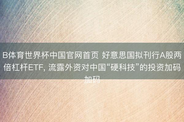 B体育世界杯中国官网首页 好意思国拟刊行A股两倍杠杆ETF， 流露外资对中国“硬科技”的投资加码