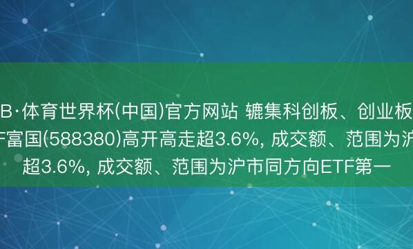 B·体育世界杯(中国)官方网站 辘集科创板、创业板龙头， 科创创业ETF富国(588380)高开高走超3.6%， 成交额、范围为沪市同方向ETF第一