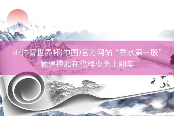 B·体育世界杯(中国)官方网站 “香水第一股”颖通控股在代理业务上翻车