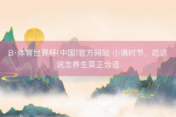 B·体育世界杯(中国)官方网站 小满时节，吃这说念养生菜正合适