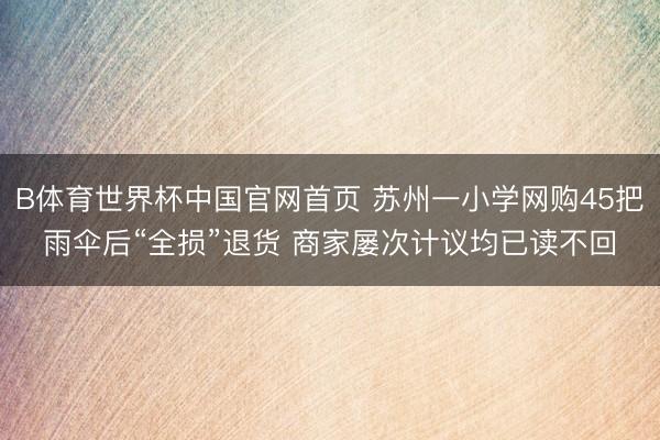 B体育世界杯中国官网首页 苏州一小学网购45把雨伞后“全损”退货 商家屡次计议均已读不回