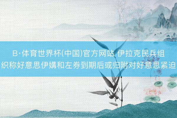 B·体育世界杯(中国)官方网站 伊拉克民兵组织称好意思伊媾和左券到期后或归附对好意思紧迫