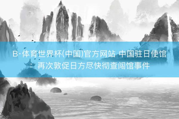 B·体育世界杯(中国)官方网站 中国驻日使馆:再次敦促日方尽快彻查闯馆事件