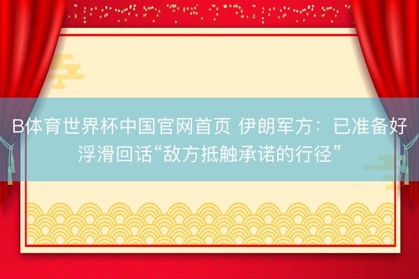 B体育世界杯中国官网首页 伊朗军方:已准备好浮滑回话“敌方抵触承诺的行径”