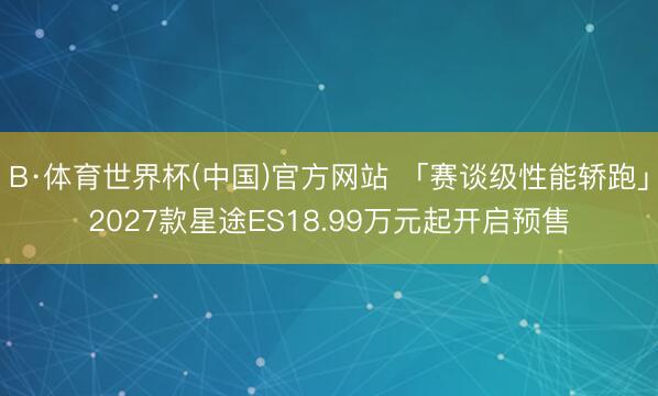B·体育世界杯(中国)官方网站 「赛谈级性能轿跑」2027款星途ES18.99万元起开启预售