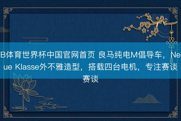 B体育世界杯中国官网首页 良马纯电M倡导车，Neue Klasse外不雅造型，搭载四台电机，专注赛谈