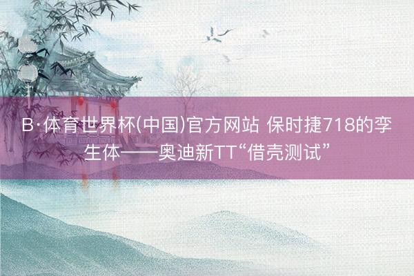 B·体育世界杯(中国)官方网站 保时捷718的孪生体——奥迪新TT“借壳测试”