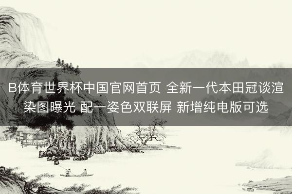 B体育世界杯中国官网首页 全新一代本田冠谈渲染图曝光 配一姿色双联屏 新增纯电版可选