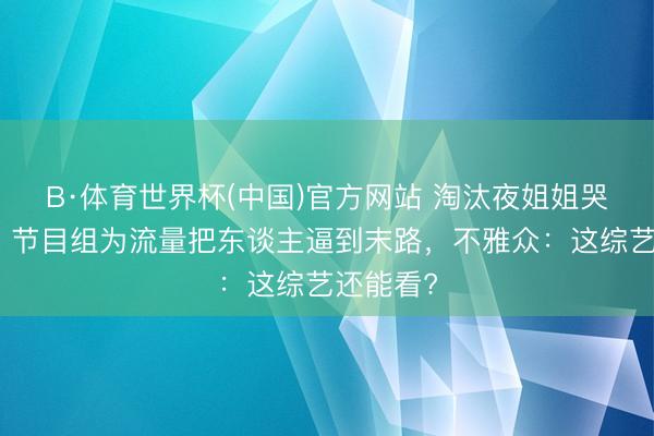 B·体育世界杯(中国)官方网站 淘汰夜姐姐哭到失声！节目组为流量把东谈主逼到末路，不雅众：这综艺还能看?