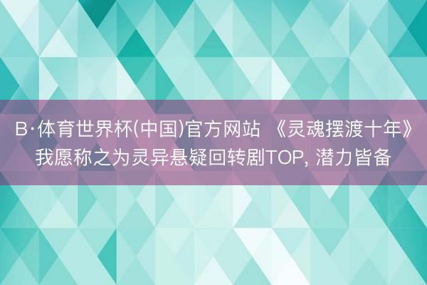 B·体育世界杯(中国)官方网站 《灵魂摆渡十年》我愿称之为灵异悬疑回转剧TOP， 潜力皆备