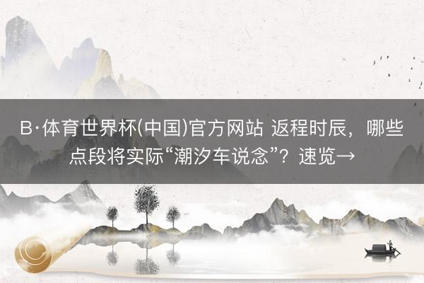 B·体育世界杯(中国)官方网站 返程时辰，哪些点段将实际“潮汐车说念”？速览→