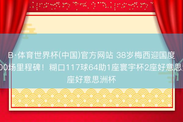 B·体育世界杯(中国)官方网站 38岁梅西迎国度队200场里程碑!糊口117球64助1座寰宇杯2座好意思洲杯