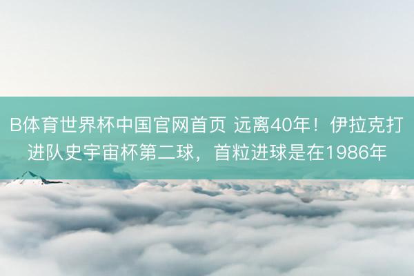 B体育世界杯中国官网首页 远离40年！伊拉克打进队史宇宙杯第二球，首粒进球是在1986年