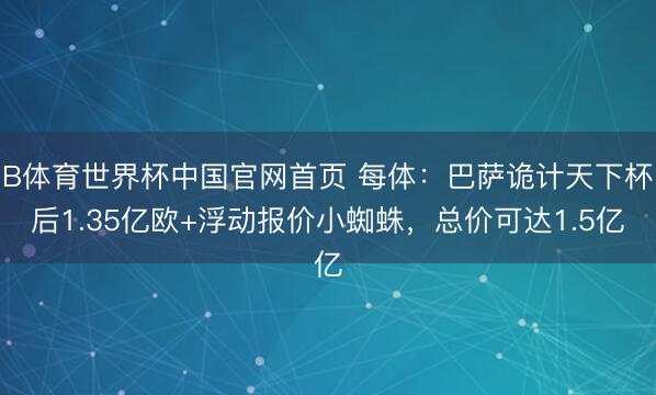 B体育世界杯中国官网首页 每体:巴萨诡计天下杯后1.35亿欧+浮动报价小蜘蛛,总价可达1.5亿