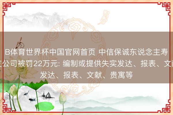 B体育世界杯中国官网首页 中信保诚东说念主寿南阳中心支公司被罚22万元: 编制或提供失实发达、报表、文献、贵寓等