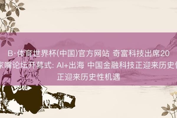 B·体育世界杯(中国)官方网站 奇富科技出席2026陆家嘴论坛开幕式: AI+出海 中国金融科技正迎来历史性机遇