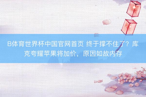 B体育世界杯中国官网首页 终于撑不住了?库克夸耀苹果将加价,原因如故内存