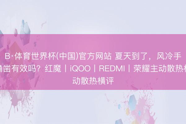 B·体育世界杯(中国)官方网站 夏天到了,风冷手机确凿有效吗?红魔丨iQOO丨REDMI丨荣耀主动散热横评